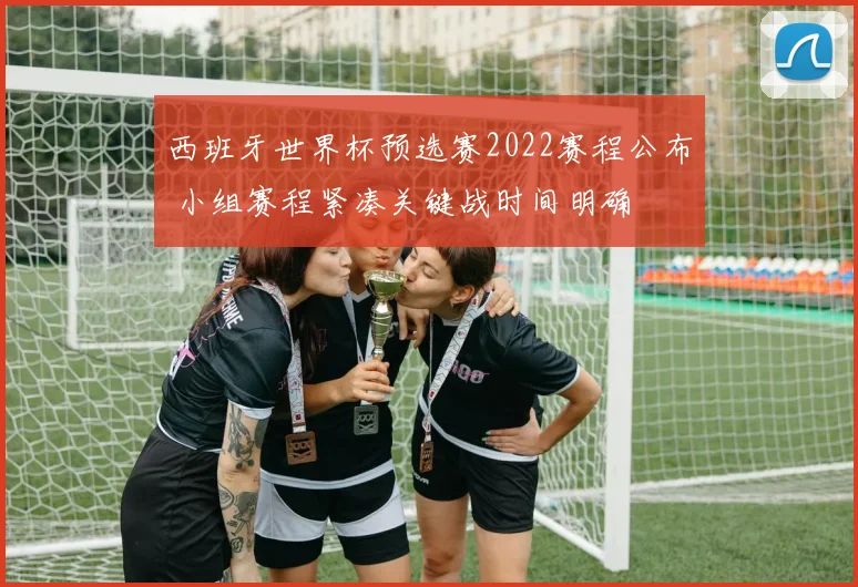 西班牙世界杯预选赛2022赛程公布 小组赛程紧凑关键战时间明确