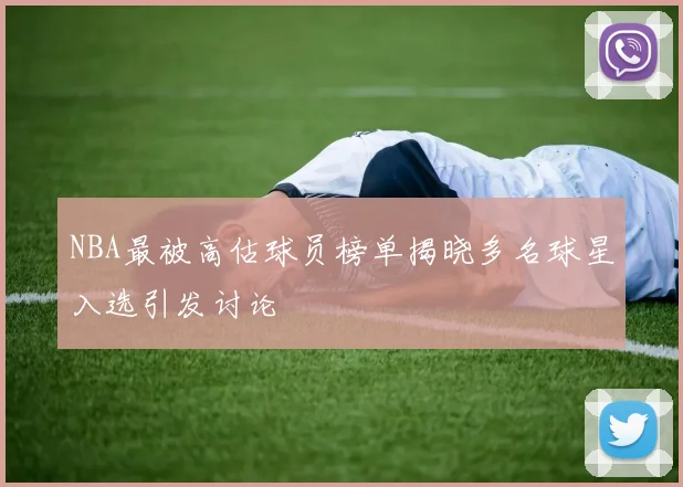 NBA最被高估球员榜单揭晓多名球星入选引发讨论
