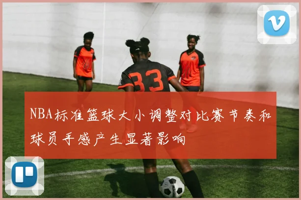 NBA标准篮球大小调整对比赛节奏和球员手感产生显著影响