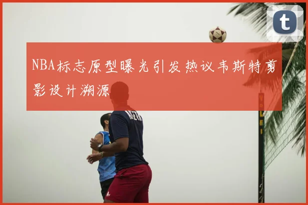 NBA标志原型曝光引发热议韦斯特剪影设计溯源