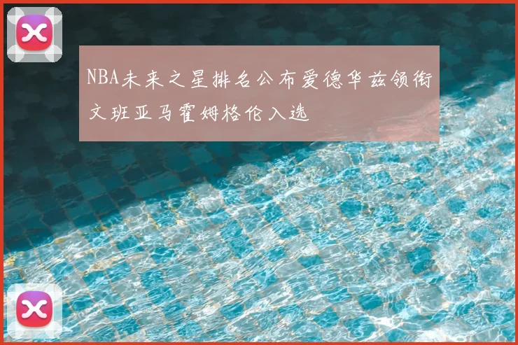 NBA未来之星排名公布爱德华兹领衔文班亚马霍姆格伦入选