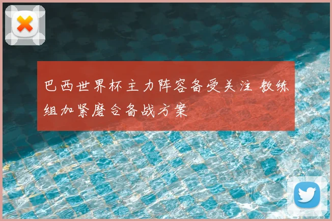 巴西世界杯主力阵容备受关注 教练组加紧磨合备战方案