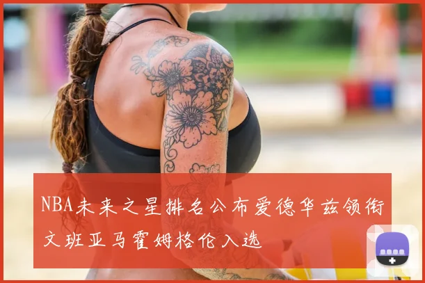 NBA未来之星排名公布爱德华兹领衔文班亚马霍姆格伦入选