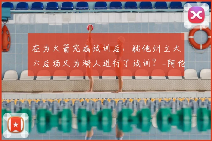在为火箭完成试训后，犹他州立大六后场又为湖人进行了试训？_阿伦_赛季_球员