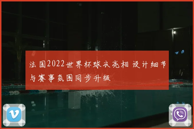 法国2022世界杯球衣亮相 设计细节与赛事氛围同步升级