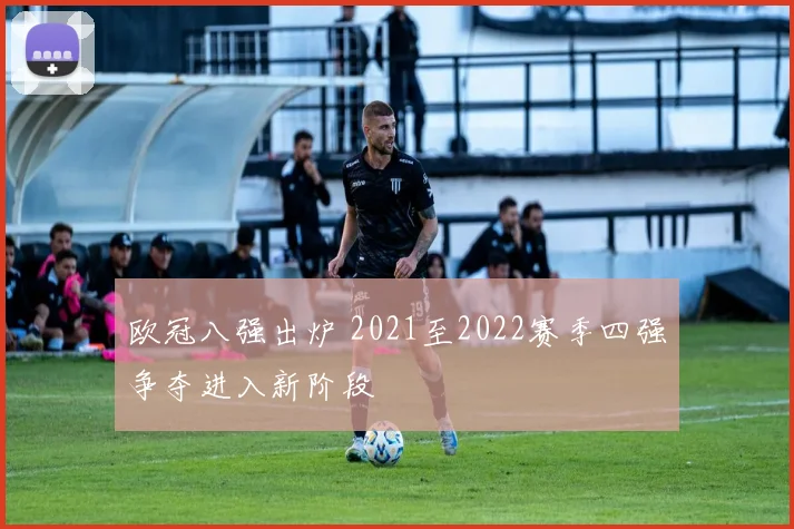 欧冠八强出炉 2021至2022赛季四强争夺进入新阶段