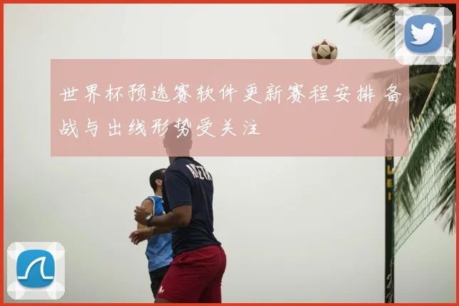 世界杯预选赛软件更新赛程安排 备战与出线形势受关注