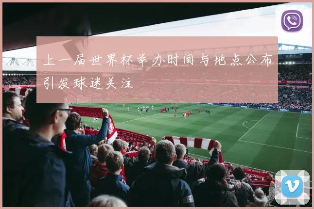 上一届世界杯举办时间与地点公布引发球迷关注