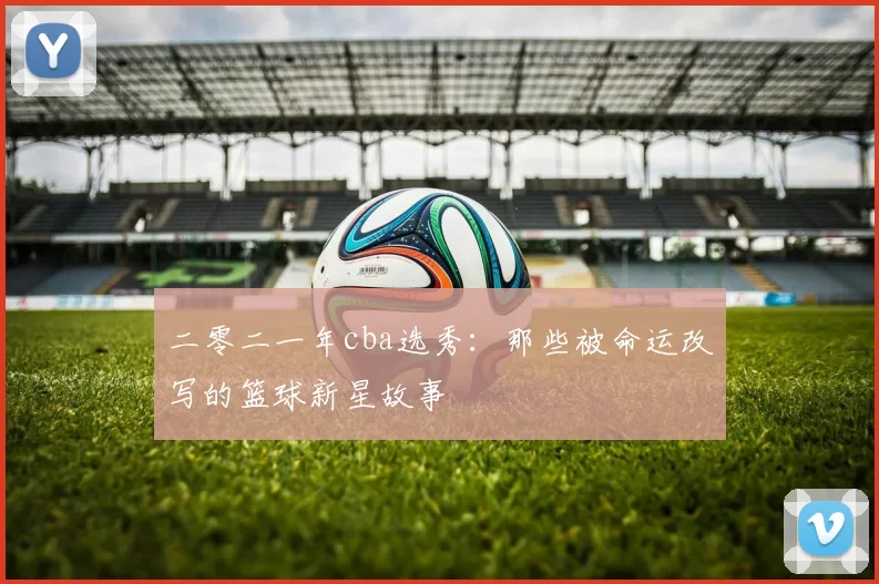 二零二一年cba选秀：那些被命运改写的篮球新星故事