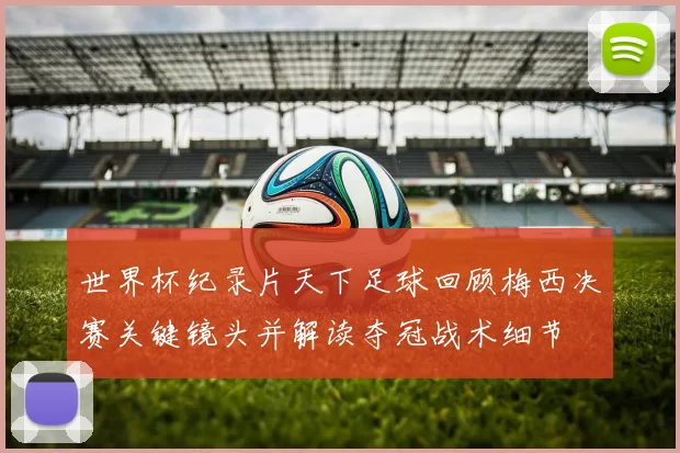 世界杯纪录片天下足球回顾梅西决赛关键镜头并解读夺冠战术细节
