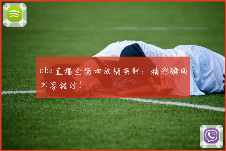 cba直播全场回放胡明轩，精彩瞬间不容错过！