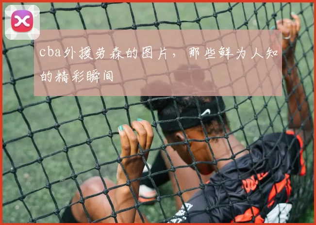 cba外援劳森的图片，那些鲜为人知的精彩瞬间