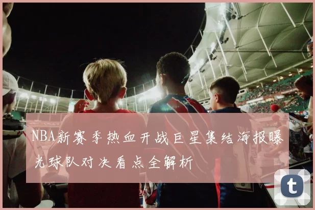 NBA新赛季热血开战巨星集结海报曝光球队对决看点全解析