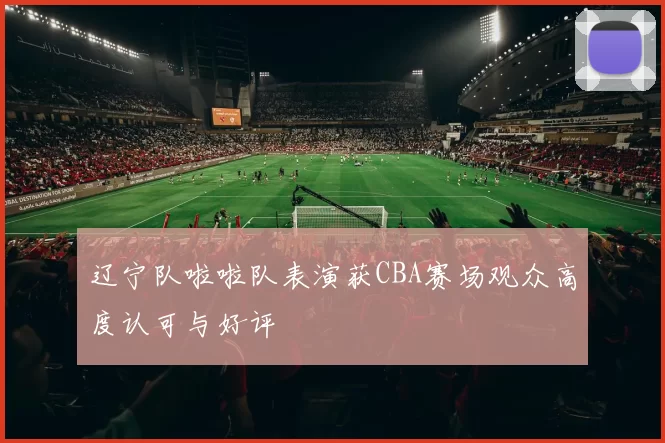 辽宁队啦啦队表演获CBA赛场观众高度认可与好评