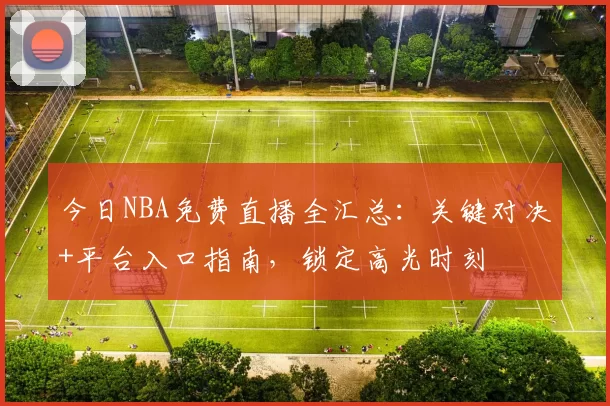 今日NBA免费直播全汇总：关键对决+平台入口指南，锁定高光时刻