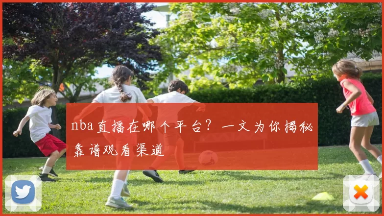 nba直播在哪个平台？一文为你揭秘靠谱观看渠道