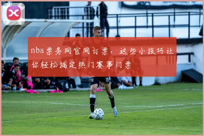 nba票务网官网订票，这些小技巧让你轻松搞定热门赛事门票