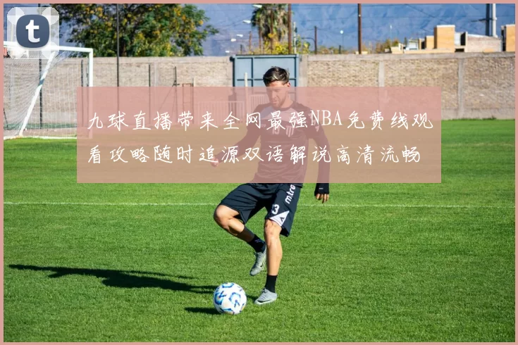 九球直播带来全网最强NBA免费线观看攻略随时追源双语解说高清流畅