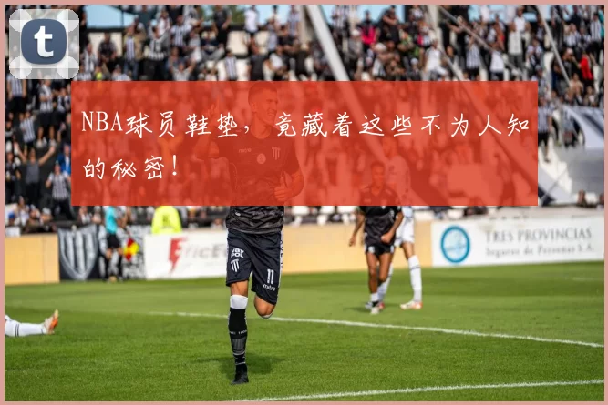 NBA球员鞋垫，竟藏着这些不为人知的秘密！