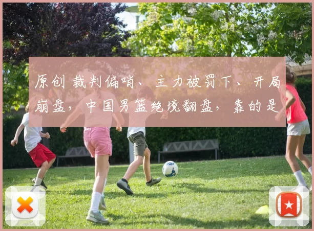 原创 裁判偏哨、主力被罚下、开局崩盘，中国男篮绝境翻盘，靠的是什么？答案让日本主帅赛后改口！