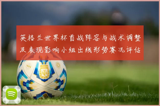 英格兰世界杯首战阵容与战术调整及表现影响小组出线形势赛况评估