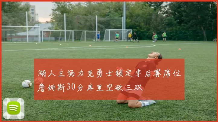 湖人主场力克勇士锁定季后赛席位詹姆斯30分库里空砍三双