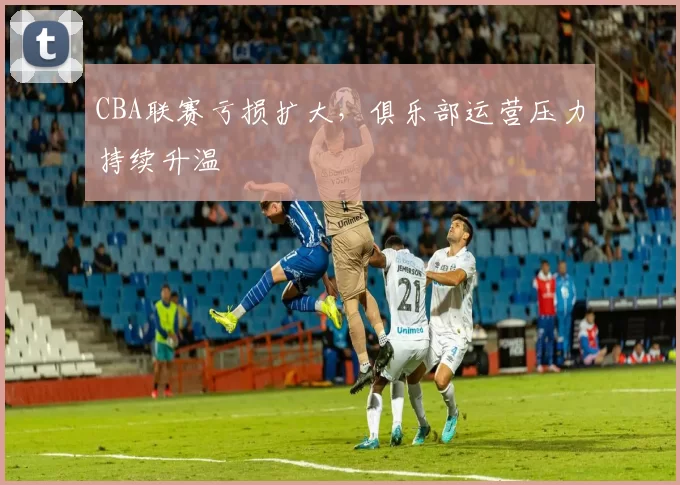 CBA联赛亏损扩大，俱乐部运营压力持续升温