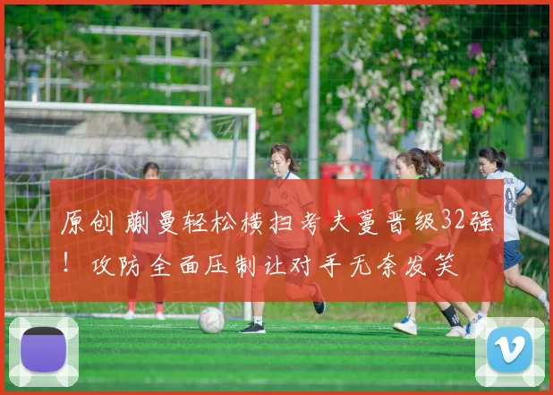 原创 蒯曼轻松横扫考夫蔓晋级32强！攻防全面压制让对手无奈发笑