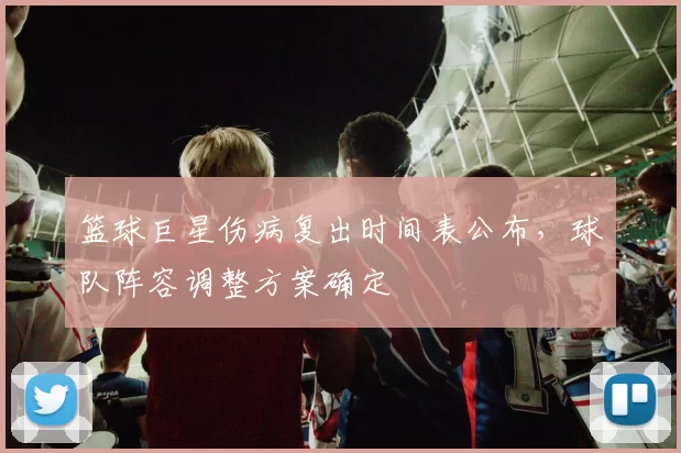 篮球巨星伤病复出时间表公布，球队阵容调整方案确定