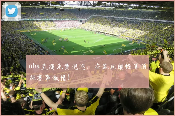 nba直播免费泡泡，在家就能畅享顶级赛事激情！