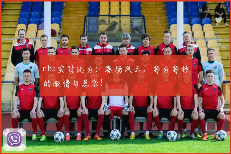 nba实时比分：赛场风云，每分每秒的激情与悬念！
