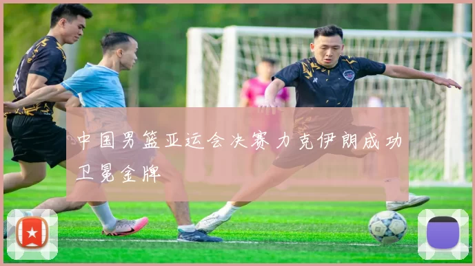 中国男篮亚运会决赛力克伊朗成功卫冕金牌