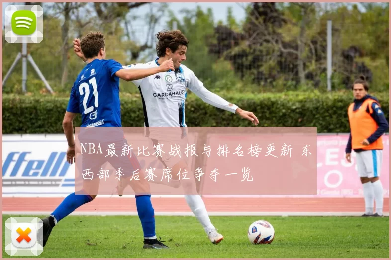 NBA最新比赛战报与排名榜更新 东西部季后赛席位争夺一览