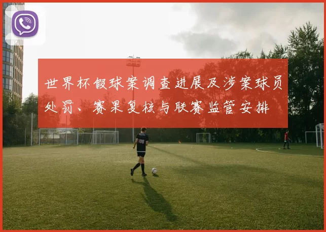 世界杯假球案调查进展及涉案球员处罚、赛果复核与联赛监管安排
