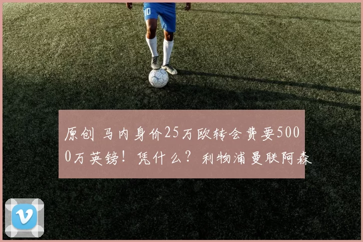 原创 马内身价25万欧转会费要5000万英镑！凭什么？利物浦曼联阿森纳都有意