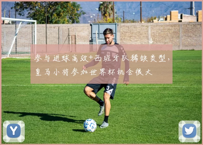 参与进球高效+西班牙队稀缺类型，皇马小将参加世界杯机会很大